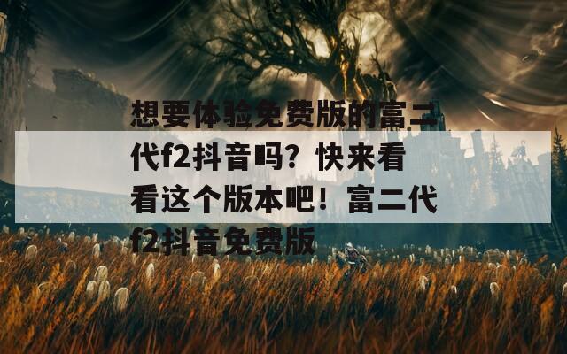 想要體驗免費(fèi)版的富二代f2抖音嗎？快來看看這個版本吧！富二代f2抖音免費(fèi)版