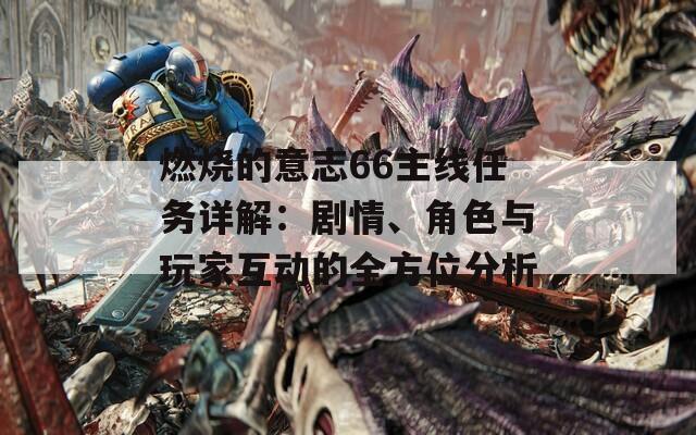 燃燒的意志66主線任務(wù)詳解：劇情、角色與玩家互動的全方位分析