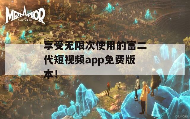 享受無限次使用的富二代短視頻app免費版本！