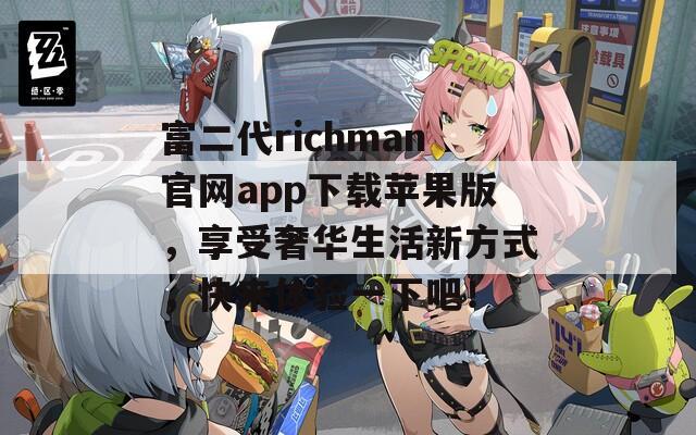 富二代richman官網(wǎng)app下載蘋果版，享受奢華生活新方式，快來(lái)體驗(yàn)一下吧！