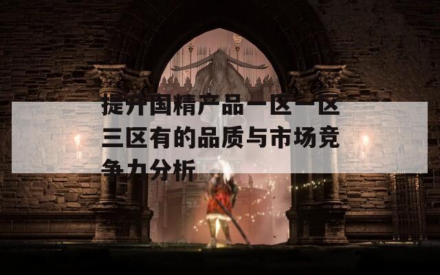 提升國精產品一區(qū)一區(qū)三區(qū)有的品質與市場競爭力分析