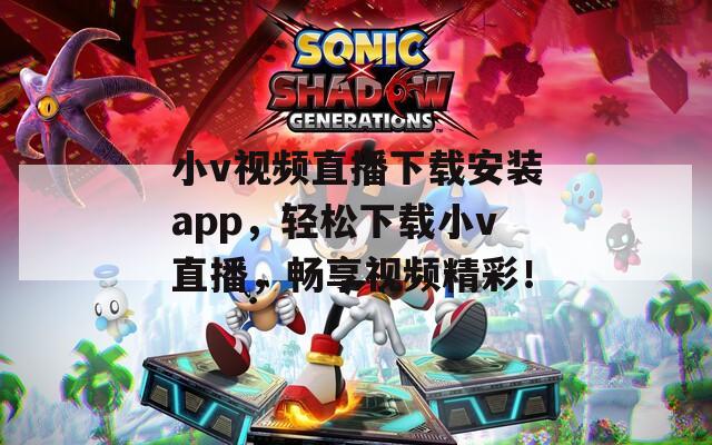 小v視頻直播下載安裝app，輕松下載小v直播，暢享視頻精彩！
