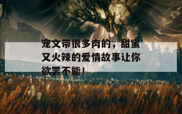 寵文帶很多肉的，甜蜜又火辣的愛情故事讓你欲罷不能！