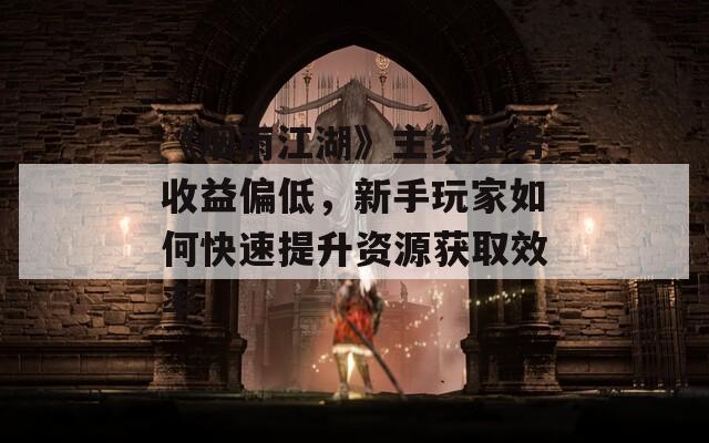 《煙雨江湖》主線任務(wù)收益偏低，新手玩家如何快速提升資源獲取效率