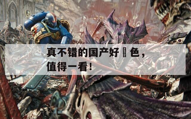 真不錯的國產(chǎn)好屌色，值得一看！
