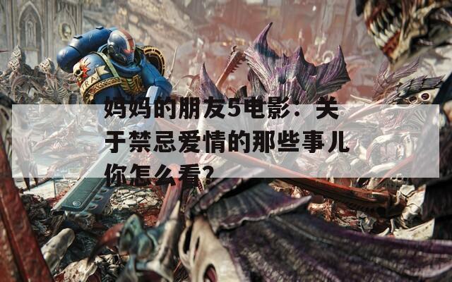 媽媽的朋友5電影：關(guān)于禁忌愛情的那些事兒你怎么看？