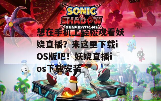 想在手機(jī)上輕松觀看妖嬈直播？來這里下載iOS版吧！妖嬈直播ios下載安裝