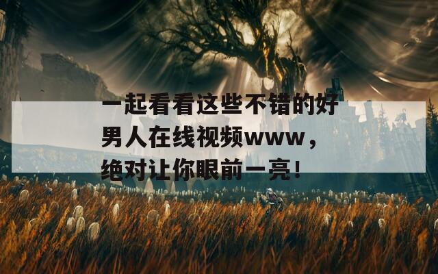 一起看看這些不錯(cuò)的好男人在線視頻www，絕對(duì)讓你眼前一亮！