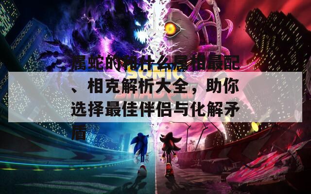 屬蛇的和什么屬相最配、相克解析大全，助你選擇最佳伴侶與化解矛盾