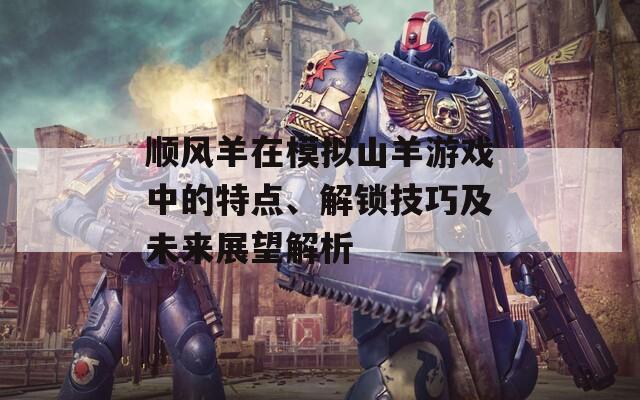 順風(fēng)羊在模擬山羊游戲中的特點(diǎn)、解鎖技巧及未來(lái)展望解析