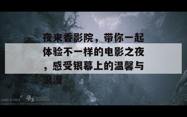 夜來香影院，帶你一起體驗(yàn)不一樣的電影之夜，感受銀幕上的溫馨與浪漫