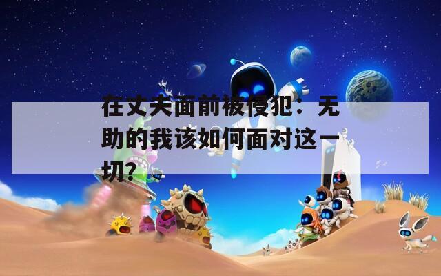 在丈夫面前被侵犯：無(wú)助的我該如何面對(duì)這一切？