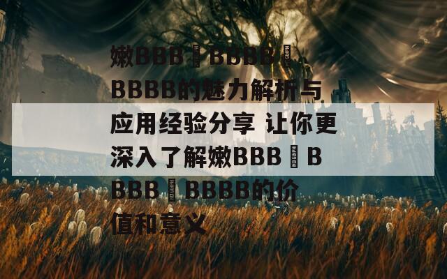 嫩BBB槡BBBB槡BBBB的魅力解析與應用經(jīng)驗分享 讓你更深入了解嫩BBB槡BBBB槡BBBB的價值和意義