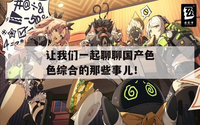 讓我們一起聊聊國產(chǎn)色色綜合的那些事兒！
