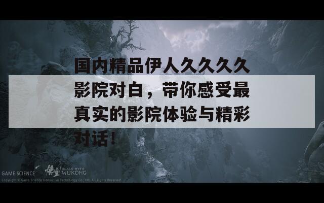 國內精品伊人久久久久影院對白，帶你感受最真實的影院體驗與精彩對話！