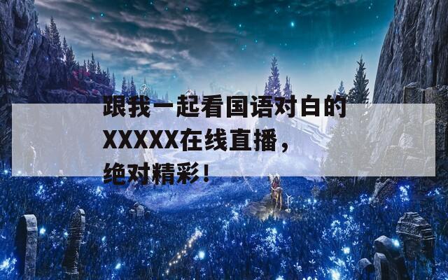 跟我一起看國語對白的XXXXX在線直播，絕對精彩！