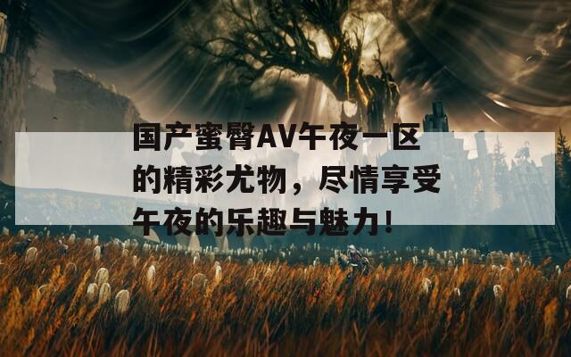 國產蜜臀AV午夜一區(qū)的精彩尤物，盡情享受午夜的樂趣與魅力！