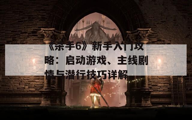 《殺手6》新手入門攻略：?jiǎn)?dòng)游戲、主線劇情與潛行技巧詳解