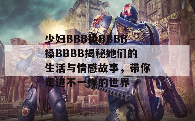 少婦BBB搡BBBB搡BBBB揭秘她們的生活與情感故事，帶你走進(jìn)不一樣的世界