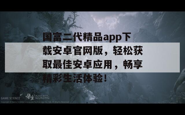 國富二代精品app下載安卓官網(wǎng)版，輕松獲取最佳安卓應(yīng)用，暢享精彩生活體驗(yàn)！