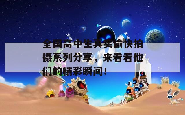 全國(guó)高中生真實(shí)愉快拍攝系列分享，來看看他們的精彩瞬間！