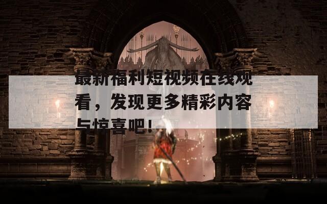 最新福利短視頻在線觀看，發(fā)現(xiàn)更多精彩內(nèi)容與驚喜吧！