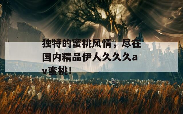 獨特的蜜桃風情，盡在國內(nèi)精品伊人久久久av蜜桃！