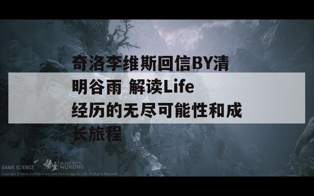 奇洛李維斯回信BY清明谷雨 解讀Life經(jīng)歷的無盡可能性和成長旅程
