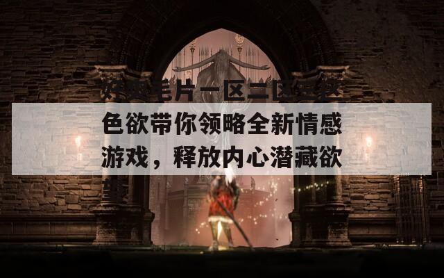 好爽毛片一區(qū)二區(qū)三區(qū)色欲帶你領(lǐng)略全新情感游戲，釋放內(nèi)心潛藏欲望