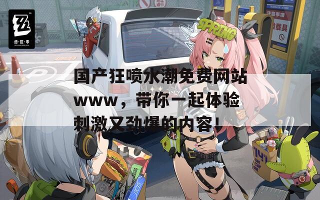 國產(chǎn)狂噴水潮免費(fèi)網(wǎng)站www，帶你一起體驗(yàn)刺激又勁爆的內(nèi)容！