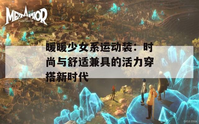暖暖少女系運(yùn)動(dòng)裝：時(shí)尚與舒適兼具的活力穿搭新時(shí)代