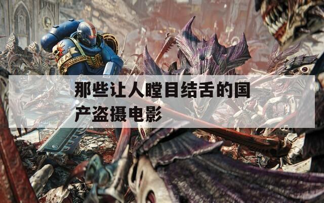 那些讓人瞠目結(jié)舌的國(guó)產(chǎn)盜攝電影