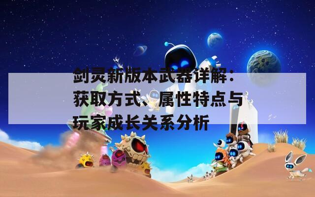 劍靈新版本武器詳解：獲取方式、屬性特點與玩家成長關(guān)系分析