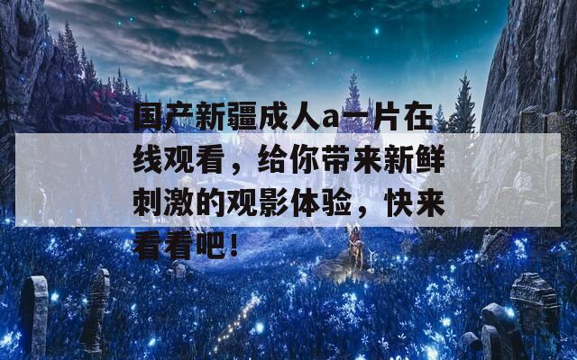 國產(chǎn)新疆成人a一片在線觀看，給你帶來新鮮刺激的觀影體驗，快來看看吧！