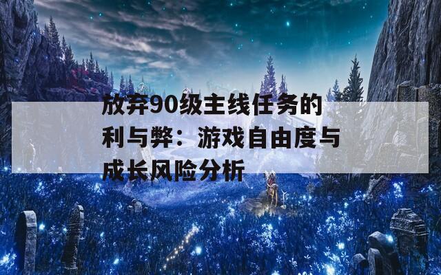 放棄90級主線任務(wù)的利與弊：游戲自由度與成長風(fēng)險(xiǎn)分析
