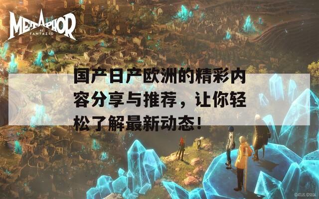 國產(chǎn)日產(chǎn)歐洲的精彩內(nèi)容分享與推薦，讓你輕松了解最新動態(tài)！