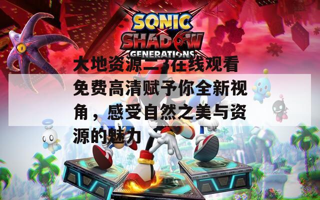 大地資源二3在線觀看免費高清賦予你全新視角，感受自然之美與資源的魅力
