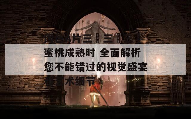 國色A片三級三級三級蜜桃成熟時 全面解析您不能錯過的視覺盛宴和藝術(shù)細節(jié)