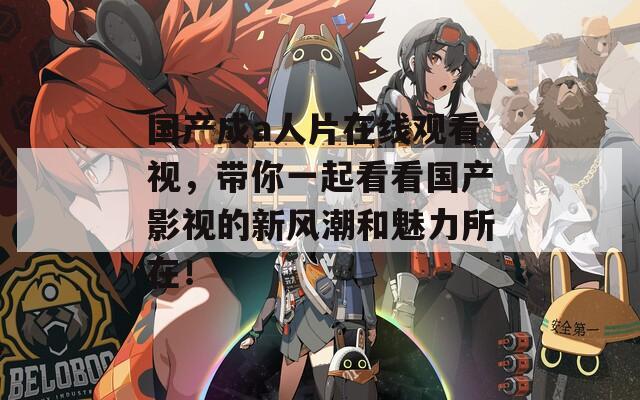 國產(chǎn)成a人片在線觀看視，帶你一起看看國產(chǎn)影視的新風(fēng)潮和魅力所在！