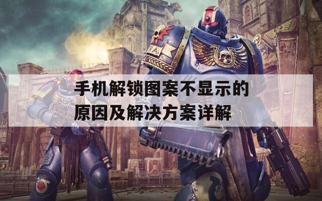 手機解鎖圖案不顯示的原因及解決方案詳解