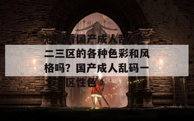 想看看國產(chǎn)成人亂碼一二三區(qū)的各種色彩和風格嗎？國產(chǎn)成人亂碼一二三區(qū)性色