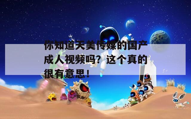 你知道天美傳媒的國產成人視頻嗎？這個真的很有意思！