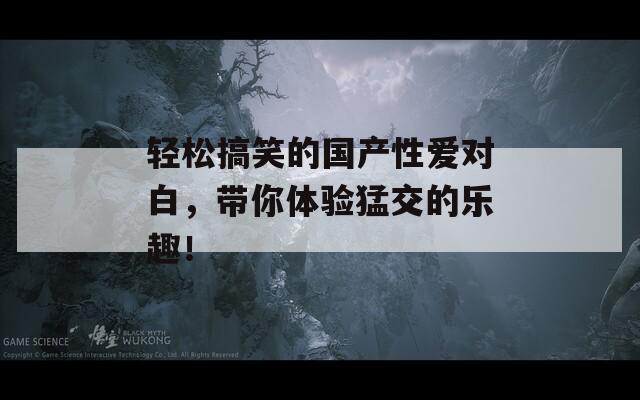 輕松搞笑的國產(chǎn)性愛對白，帶你體驗猛交的樂趣！