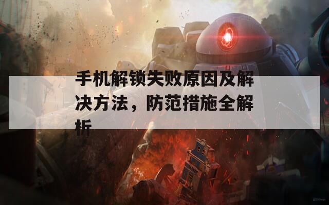 手機解鎖失敗原因及解決方法，防范措施全解析