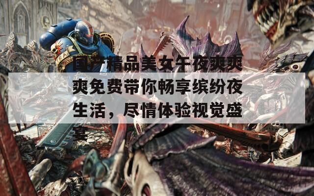 國(guó)產(chǎn)精品美女午夜爽爽爽免費(fèi)帶你暢享繽紛夜生活，盡情體驗(yàn)視覺盛宴