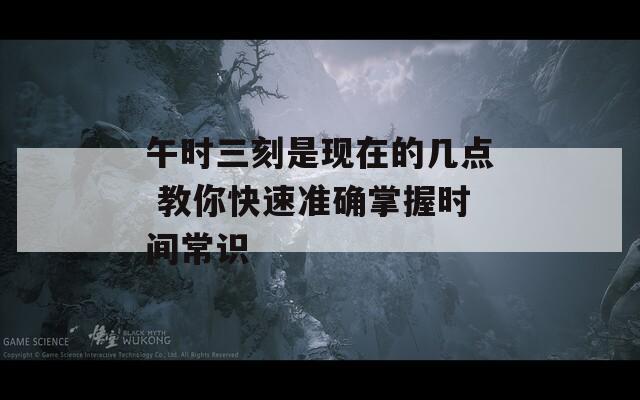 午時(shí)三刻是現(xiàn)在的幾點(diǎn) 教你快速準(zhǔn)確掌握時(shí)間常識