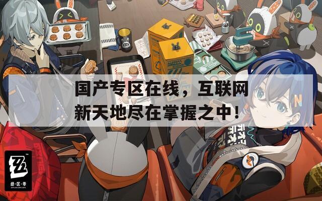 國產(chǎn)專區(qū)在線，互聯(lián)網(wǎng)新天地盡在掌握之中！
