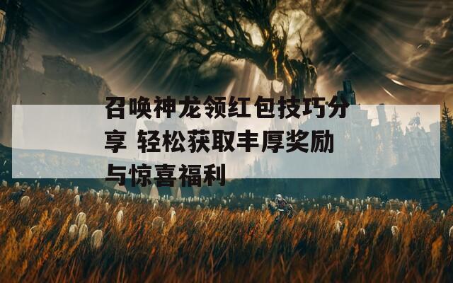 召喚神龍領(lǐng)紅包技巧分享 輕松獲取豐厚獎(jiǎng)勵(lì)與驚喜福利