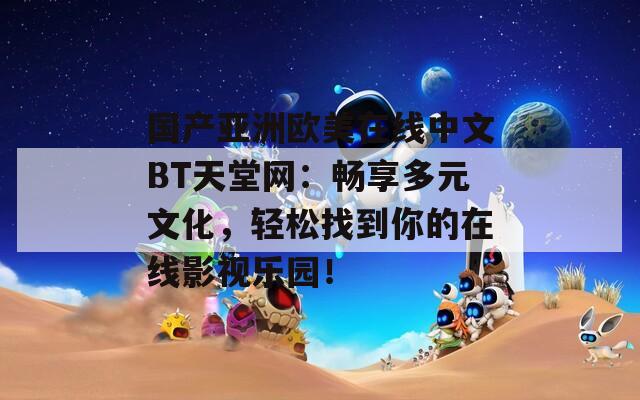 國產(chǎn)亞洲歐美在線中文BT天堂網(wǎng)：暢享多元文化，輕松找到你的在線影視樂園！