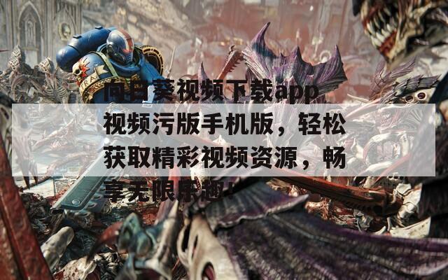 向日葵視頻下載app視頻污版手機(jī)版，輕松獲取精彩視頻資源，暢享無限樂趣！